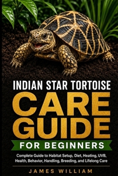 Indian Star Tortoise Care Guide for Beginners: Complete Guide to Habitat Setup, Diet, Heating, UVB, Health, Behavior, Handling, Breeding, and Lifelong Care