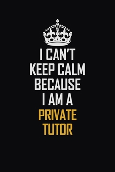 I Can't Keep Calm Because I Am A Private Tutor: Motivational Career Pride Quote 6x9 Blank Lined Job Inspirational Notebook Journal