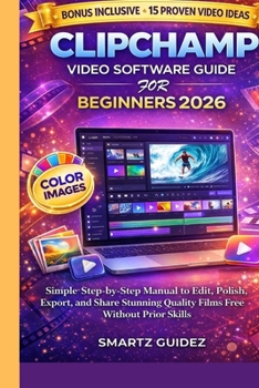 CLIPCHAMP VIDEO SOFTWARE GUIDE FOR BEGINNERS 2026: Simple Step-by-Step Manual to Edit, Polish, Export, and Share Stunning Quality Films Free Without Prior Skills