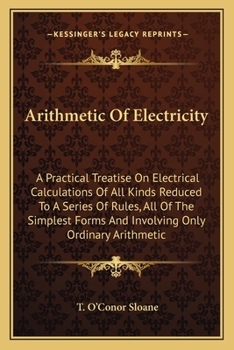 Paperback Arithmetic Of Electricity: A Practical Treatise On Electrical Calculations Of All Kinds Reduced To A Series Of Rules, All Of The Simplest Forms A Book