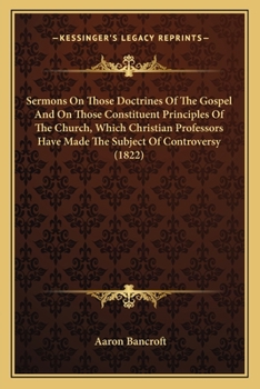 Paperback Sermons On Those Doctrines Of The Gospel And On Those Constituent Principles Of The Church, Which Christian Professors Have Made The Subject Of Contro Book