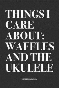 Things I Care About: Waffles And The Ukulele: A 6x9 Inch Diary Notebook Journal With A Bold Text Font Slogan On A Matte Cover and 120 Blank Lined Pages Makes A Great Alternative To A Card