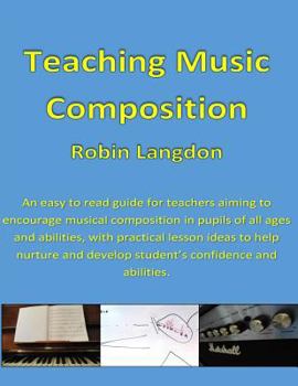 Paperback Teaching Music - Composition: An easy to read guide for teachers aiming to encourage musical composition in pupils of all ages and abilities, with p Book