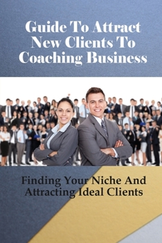 Paperback Guide To Attract New Clients To Coaching Business: Finding Your Niche And Attracting Ideal Clients: Simple Strategy To Get More Coaching Clients Book