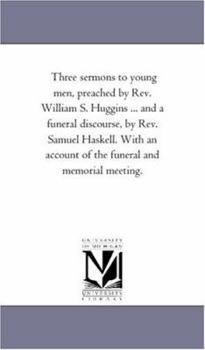 Three sermons to young men, preached by Rev. William S. Huggins ... and a funeral discourse, by Rev. Samuel Haskell. With an account of the funeral and memorial meeting.