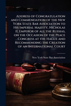 Address of Congratulation and Commendation of the New York State Bar Association to His Imperial Majesty, Nicholas II, Emperor of all the Russias, on ... the Creation of an International Court