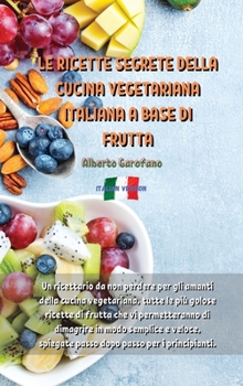 Le Ricette Segrete Della Cucina Vegetariana Italiana a Base Di Frutta: Un ricettario da non perdere per gli amanti della cucina vegetariana, tutte le pi� golose ricette di frutta che vi permetteranno 