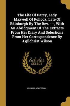 Paperback The Life Of Darcy, Lady Maxwell Of Pollock, Late Of Edinburgh By The Rev. ---, With An Abridgment Of The Extracts From Her Diary And Selections From H Book