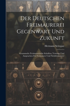 Der Deutschen Freimaurerei Gegenwart Und Zukunft: Gesammelte Freimaurerische Schriften, Vortr�ge Und Ansprachen F�r Freimaurer Und Nichtfreimaurer