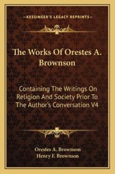 The Works of Orestes A. Brownson: Containing the Writings on Religion and Society Prior to the Author's Conversation V4
