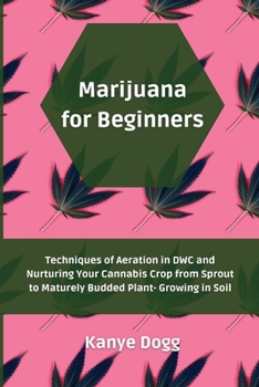 Marijuana for Beginners: Techniques of Aeration in DWC and Nurturing Your Cannabis Crop from Sprout to Maturely Budded Plant- Growing in Soil