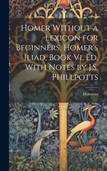 Hardcover Homer Without a Lexicon for Beginners. Homer's Iliad, Book Vi, Ed. With Notes by J.S. Phillpotts Book