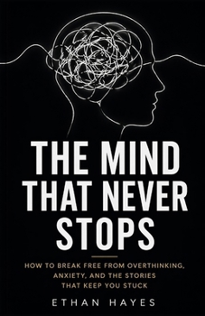 THE MIND THAT NEVER STOPS: How to Break Free from Overthinking, Anxiety, and the Stories That Keep You Stuck