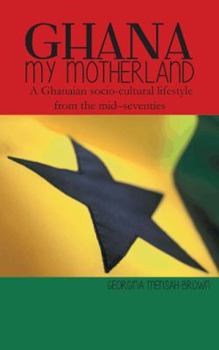 Ghana My Motherland: A Ghanaian Socio-Cultural Lifestyle from the Mid -Seventies