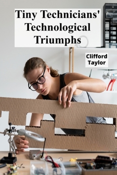 Paperback Tiny Technicians' Technological Triumphs: A step-by-step handbook for robotics, building mechanical models and promoting an enthusiasm for engineering Book