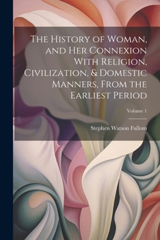 Paperback The History of Woman, and Her Connexion With Religion, Civilization, & Domestic Manners, From the Earliest Period; Volume 1 Book