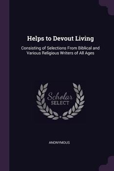 Helps to Devout Living: Consisting of Selections from Biblical and Various Religious Writers of All Ages