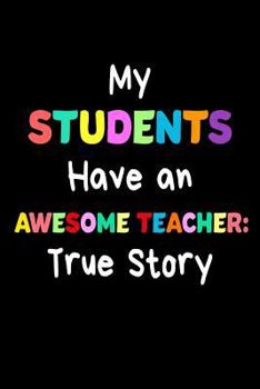 Paperback My Students Have An Awesome Teacher: True Story: Funny Best Teacher Ever Gift Notebook Book