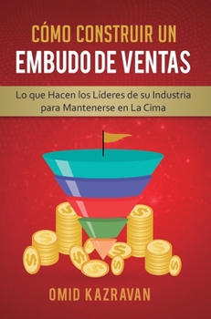 Cómo Construir Un Embudo De Ventas: Lo Que Hacen Los Líderes De Su Industria Para Mantenerse En La Cima (Spanish Edition)
