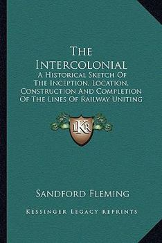 Paperback The Intercolonial: A Historical Sketch Of The Inception, Location, Construction And Completion Of The Lines Of Railway Uniting The Inland Book