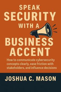Hardcover Speak Security With A Business Accent: How to communicate cybersecurity concepts clearly, ease friction with stakeholders, and influence decisions Book