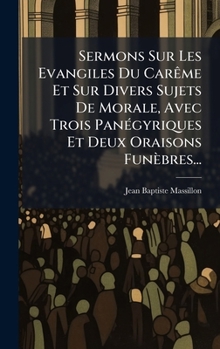 Sermons Sur Les Evangiles Du CarÃame Et Sur Divers Sujets De Morale, Avec Trois PanÃ(c)gyriques Et Deux Oraisons Funèbres...