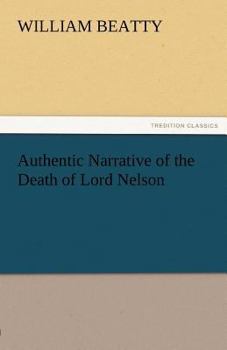 Authentic Narrative of the Death of Lord Nelson: with the circumstances preceding, attending, and subsequent to, that event; the professional report on his Lordship's wound; and several interesting an