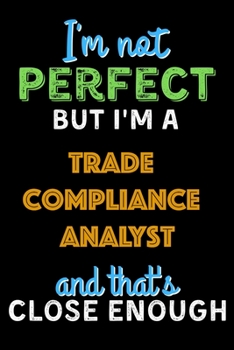 Paperback I'm Not Perfect But I'm a Trade Compliance Analyst And That's Close Enough - Trade Compliance Analyst Notebook And Journal Gift Ideas: Lined Notebook Book