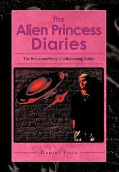 The Alien Princess Diaries: The Paranormal Story of a Recovering Addict
