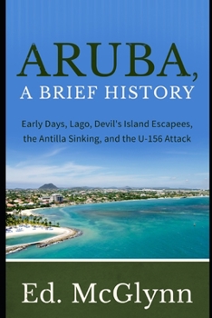 Paperback Aruba, A Brief History: Early Days, Lago, Devil's Island Escapees, The Antilla Sinking, and the U-156 Attack Book