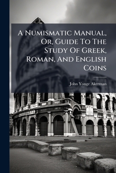 A Numismatic Manual, Or, Guide To The Study Of Greek, Roman, And English Coins