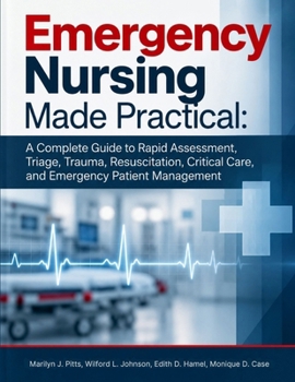 Emergency Nursing Made Practical: A Complete Guide to Rapid Assessment, Triage, Trauma, Resuscitation, Critical Care, and Emergency Patient Management