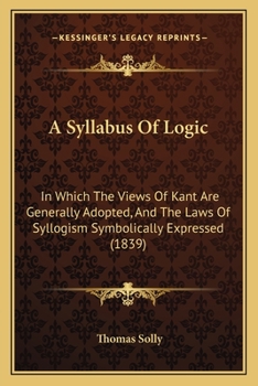 Paperback A Syllabus Of Logic: In Which The Views Of Kant Are Generally Adopted, And The Laws Of Syllogism Symbolically Expressed (1839) Book