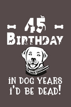 45 Birthday - In Dog Years I'd Be Dead!: Best Unique Funny Cool Humor Birthday Gifts For 45 Years Old Dog Lovers - 45th Birthday Gift for Men / Women