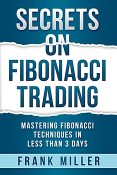 Secrets on Fibonacci Trading: Mastering Fibonacci Techniques In Less Than 3 Days