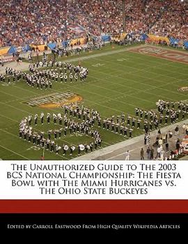 The Unauthorized Guide to the 2003 Bcs National Championship : The Fiesta Bowl with the Miami Hurricanes vs. the Ohio State Buckeyes