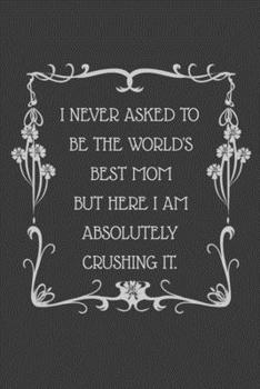 I never asked to be the World's Best Mom But Here I am Absolutely Crushing it.: 6x9 Undated Weekly Organizer To Track Your Progress and Get Shit Done, ... gift For Coworkers, Colleagues and Friends