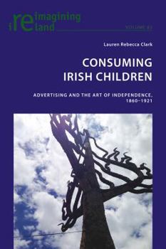 Consuming Irish Children: Advertising and the Art of Independence, 1860-1921