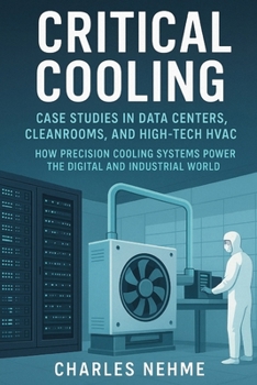 Critical Cooling: Case Studies in Data Centers, Cleanrooms, and High-Tech HVAC: How Precision Cooling Systems Power the Digital and Industrial World