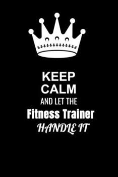 Keep Calm and Let the Fitness trainer Handle It: Blank Lined 6x9 100 Pages Fitness trainer quote Journal/Notebooks as Gift for Your friend, coworker, Spouse, Dad Or Any Fitness trainer