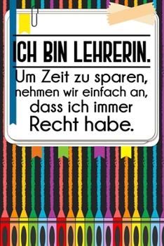 Ich bin Lehrerin. Um Zeit zu sparen, nehmen wir einfach an, dass ich immer Recht habe.: Lehrer-Kalender im DinA 5 Format f�r Lehrerinnen sowie Lehrer Schuljahresplaner Organizer f�r P�dagoginnen und P