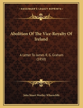 Paperback Abolition Of The Vice-Royalty Of Ireland: A Letter To James R. G. Graham (1850) Book