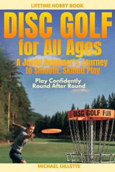 Paperback DISC GOLF FOR ALL AGES A Joyful Beginners Journey to Smooth, Skilled Play: Play Confidently, Round After Round, One Throw at a Time Book