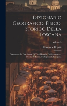 Hardcover Dizionario Geografico, Fisico, Storico Della Toscana: Contenente La Descrizione Di Tutti I Luoghi Del Granducato, Ducato Di Lucca, Garfagnana E Lunigi [Italian] Book