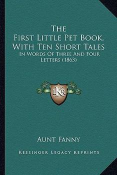 The First Little Pet Book, with Ten Short Tales, in Words of Three and Four Letters