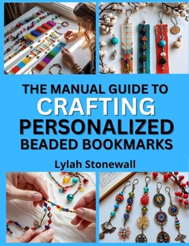 Paperback The Manual Guide to Crafting Personalized Beaded Bookmarks: Thoughtful DIY Gifts Using Beads, Charms, and Wire Book