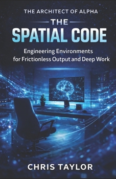 Book 1: The Spatial Code: Environmental Design for Frictionless Output and Rapid Deep Work (THE ARCHITECT OF ALPHA)
