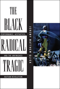 The Black Radical Tragic: Performance, Aesthetics, and the Unfinished Haitian Revolution - Book  of the America and the Long 19th Century Series