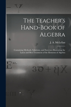 Paperback The Teacher's Hand-book of Algebra [microform]: Containing Methods, Solutions, and Exercises Illustrating the Latest and Best Treatment of the Element Book