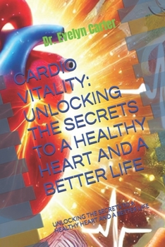 CARDIO VITALITY: UNLOCKING THE SECRETS TO A HEALTHY HEART AND A BETTER LIFE: UNLOCKING THE SECRETS TO A HEALTHY HEART AND A BETTER LIFE